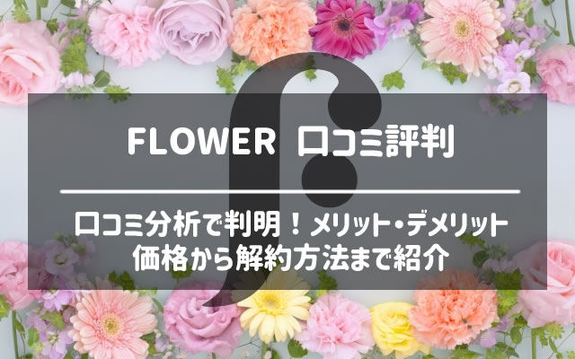 FLOWER(フラワー)の口コミ評判から解約方法まで